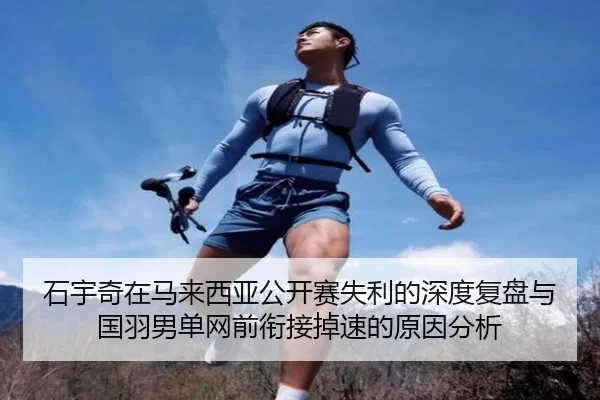 石宇奇在马来西亚公开赛失利的深度复盘与国羽男单网前衔接掉速的原因分析
