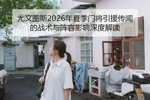 尤文图斯2026年夏季门将引援传闻的战术与阵容影响深度解读