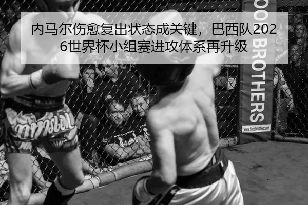 内马尔伤愈复出状态成关键，巴西队2026世界杯小组赛进攻体系再升级
