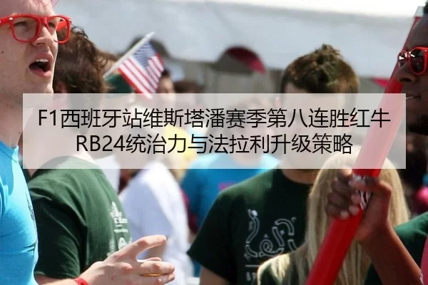 F1西班牙站维斯塔潘赛季第八连胜红牛RB24统治力与法拉利升级策略