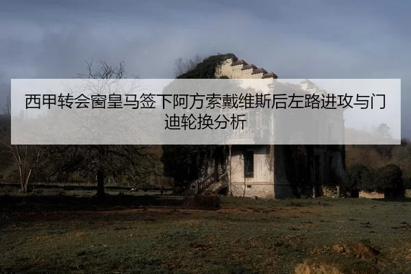 西甲转会窗皇马签下阿方索戴维斯后左路进攻与门迪轮换分析