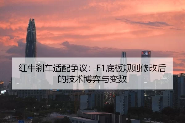 红牛刹车适配争议：F1底板规则修改后的技术博弈与变数